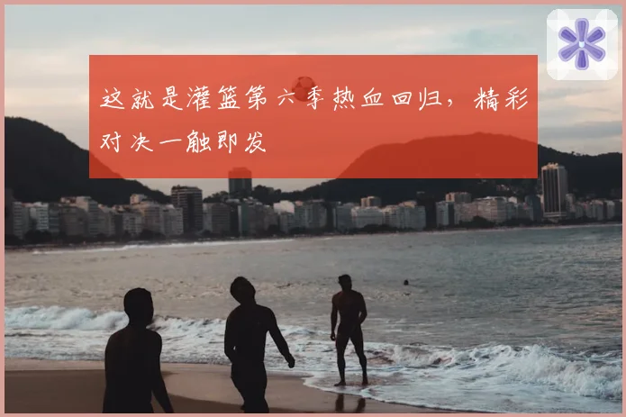 这就是灌篮第六季热血回归，精彩对决一触即发