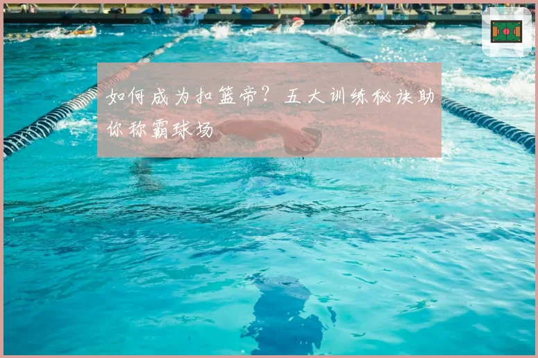 如何成为扣篮帝？五大训练秘诀助你称霸球场