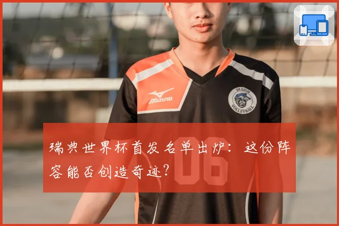 瑞典世界杯首发名单出炉：这份阵容能否创造奇迹？