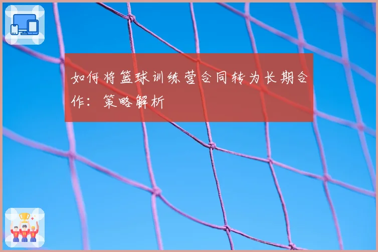 如何将篮球训练营合同转为长期合作：策略解析