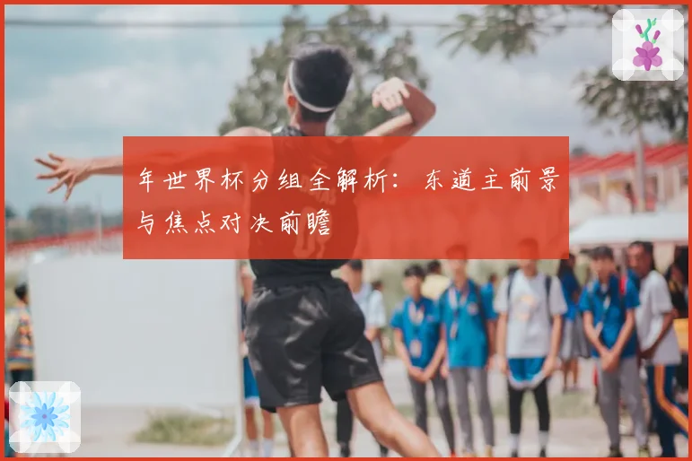 年世界杯分组全解析：东道主前景与焦点对决前瞻