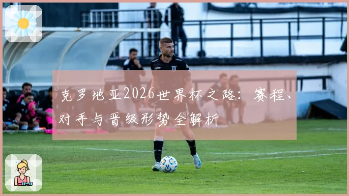 克罗地亚2026世界杯之路：赛程、对手与晋级形势全解析