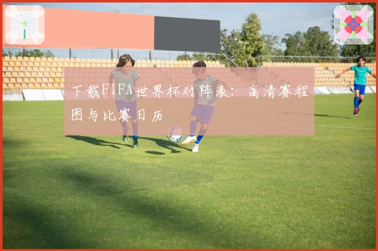 下载FIFA世界杯对阵表：高清赛程图与比赛日历