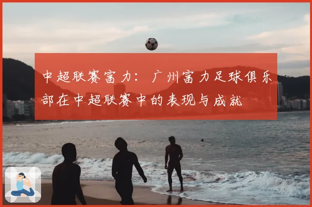 中超联赛富力：广州富力足球俱乐部在中超联赛中的表现与成就