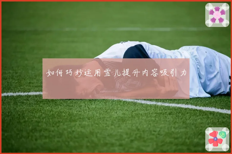 如何巧妙运用雪儿提升内容吸引力