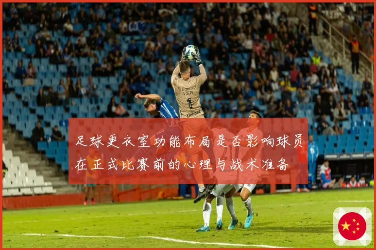 足球更衣室功能布局是否影响球员在正式比赛前的心理与战术准备