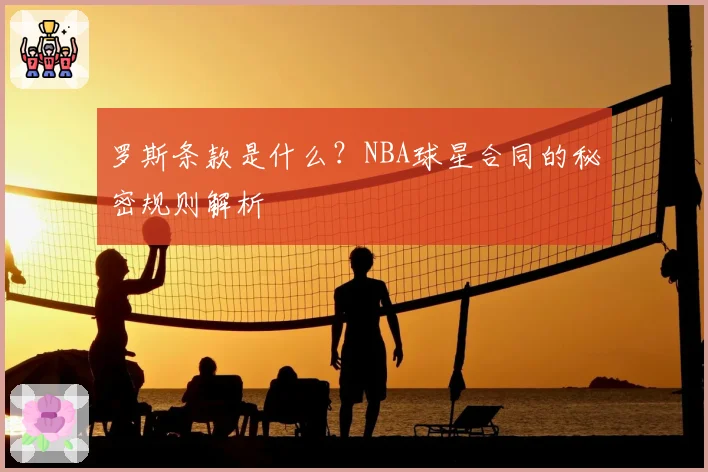罗斯条款是什么？NBA球星合同的秘密规则解析