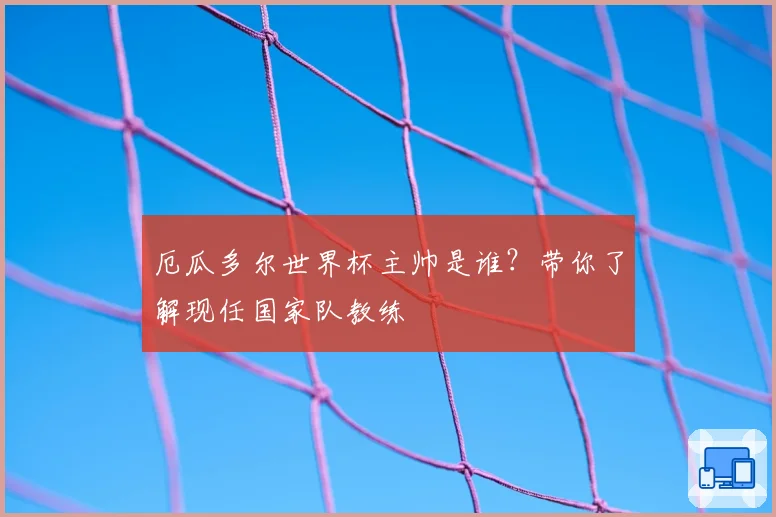 厄瓜多尔世界杯主帅是谁？带你了解现任国家队教练
