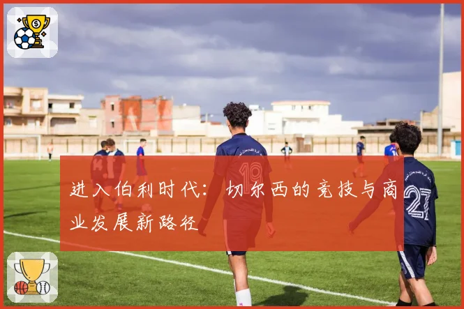进入伯利时代：切尔西的竞技与商业发展新路径