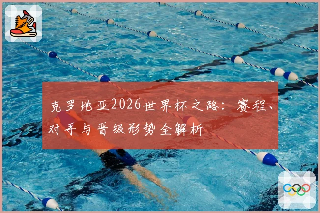 克罗地亚2026世界杯之路：赛程、对手与晋级形势全解析
