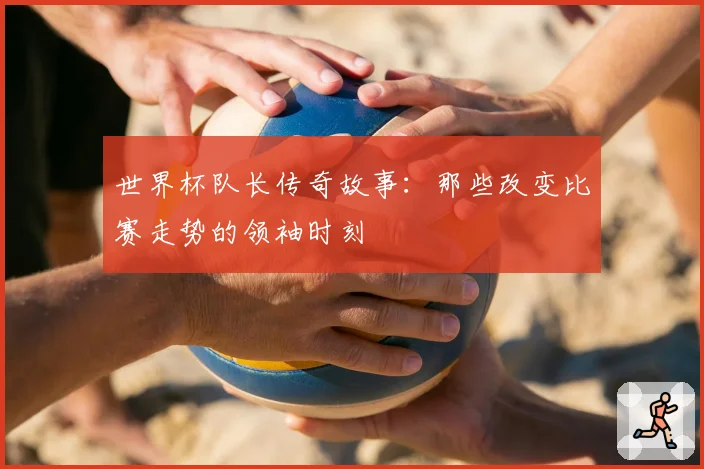 世界杯队长传奇故事：那些改变比赛走势的领袖时刻