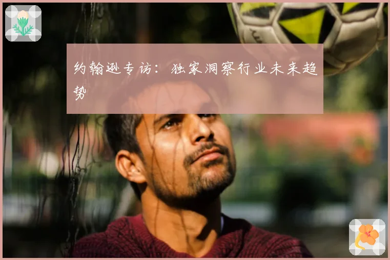 约翰逊专访：独家洞察行业未来趋势
