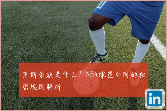 罗斯条款是什么？NBA球星合同的秘密规则解析