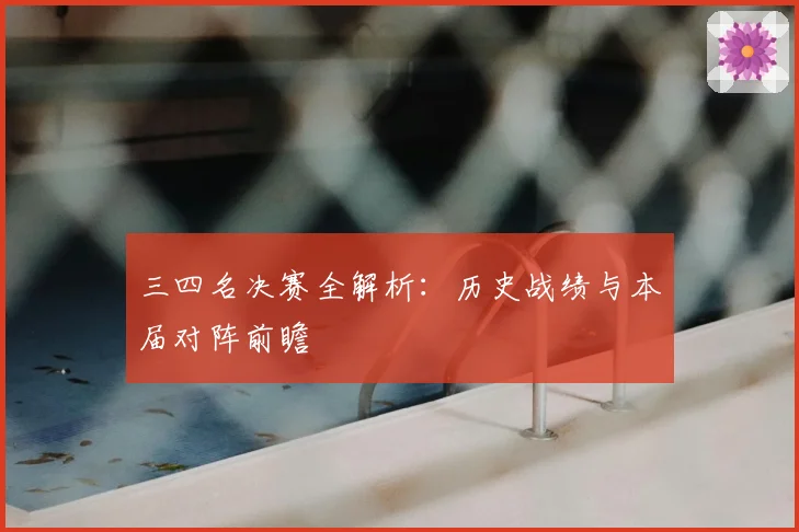 三四名决赛全解析：历史战绩与本届对阵前瞻