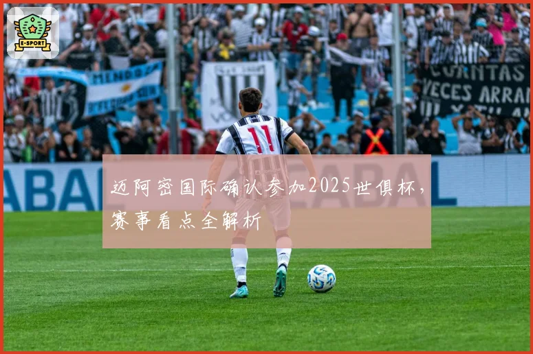 迈阿密国际确认参加2025世俱杯，赛事看点全解析