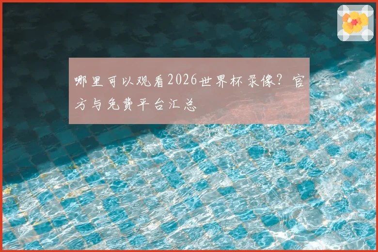 哪里可以观看2026世界杯录像？官方与免费平台汇总