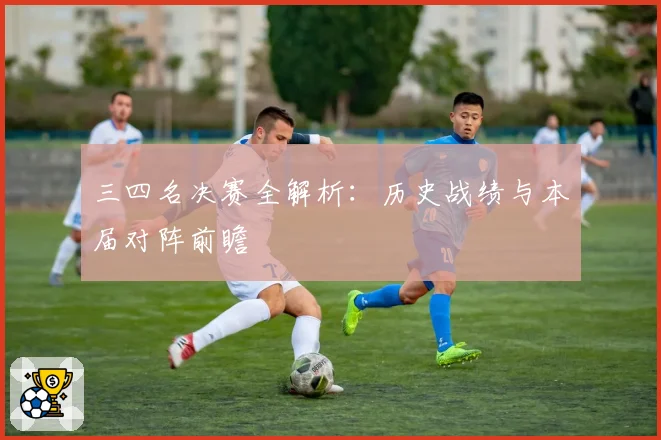 三四名决赛全解析：历史战绩与本届对阵前瞻