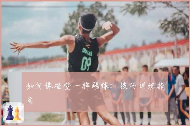 如何像福登一样踢球：技巧训练指南