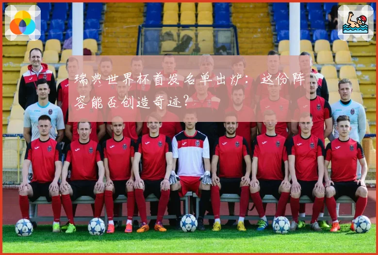 瑞典世界杯首发名单出炉：这份阵容能否创造奇迹？