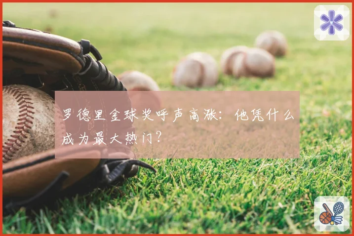 罗德里金球奖呼声高涨：他凭什么成为最大热门？