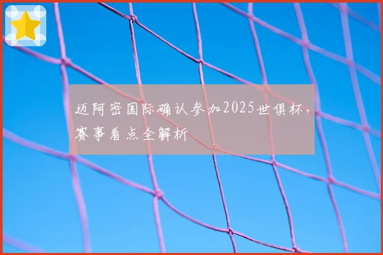 迈阿密国际确认参加2025世俱杯，赛事看点全解析