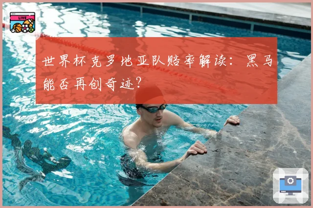 世界杯克罗地亚队赔率解读：黑马能否再创奇迹？