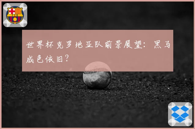世界杯克罗地亚队前景展望：黑马成色依旧？