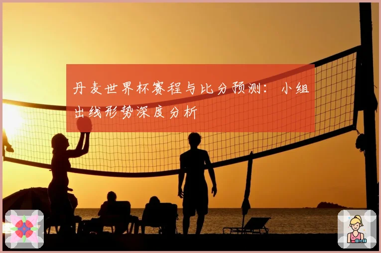 丹麦世界杯赛程与比分预测：小组出线形势深度分析