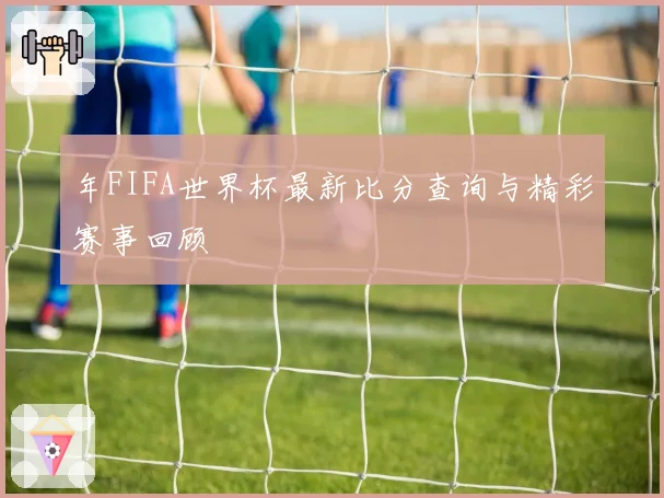 年FIFA世界杯最新比分查询与精彩赛事回顾